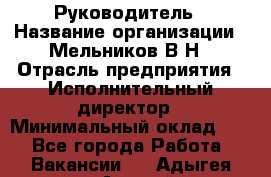 Руководитель › Название организации ­ Мельников В.Н › Отрасль предприятия ­ Исполнительный директор › Минимальный оклад ­ 1 - Все города Работа » Вакансии   . Адыгея респ.,Адыгейск г.